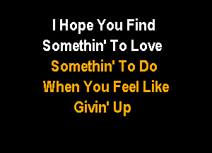 I Hope You Find
Somethin' To Love
Somethin' To Do

When You Feel Like
Givin' Up