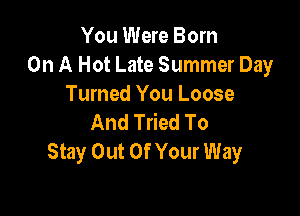 You Were Born
On A Hot Late Summer Day
Turned You Loose

And Tried To
Stay Out Of Your Way