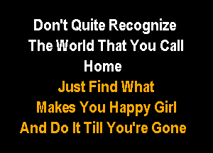 Don't Quite Recognize
The World That You Call
Home

Just Find What
Makes You Happy Girl
And Do It Till You're Gone