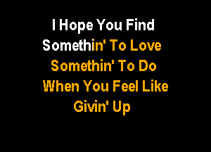 I Hope You Find
Somethin' To Love
Somethin' To Do

When You Feel Like
Givin' Up