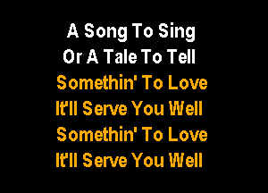 A Song To Sing
Or A Tale To Tell
Somethin' To Love

Ifll Serve You Well
Somethin' To Love
It'll Serve You Well