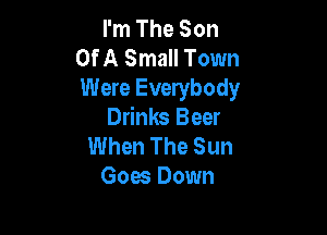I'm The Son
Of A Small Town
Were Everybody

Drinks Beer
When The Sun
Goes Down