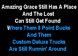 Amazing Grace Still Has A Place
And The Lost
Can Still Get Found
Where Them 8 Point Bucks
And Them
Custom Deluxe Trucks
Are Still Runnin' Around