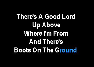 There's A Good Lord
Up Above

Where I'm From
And There's
Boots On The Ground