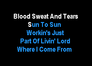 Blood Sweat And Tears
Sun To Sun
Workin's Just

Part Of Livin' Lord
Where I Come From