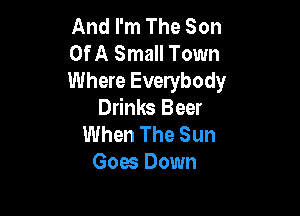 And I'm The Son
Of A Small Town
Where Everybody

Drinks Beer
When The Sun
Goes Down