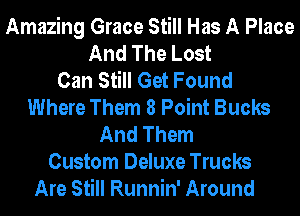 Amazing Grace Still Has A Place
And The Lost
Can Still Get Found
Where Them 8 Point Bucks
And Them
Custom Deluxe Trucks
Are Still Runnin' Around