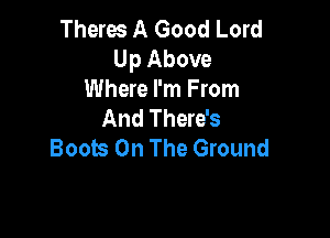 Theres A Good Lord
Up Above

Where I'm From
And There's

Boots On The Ground