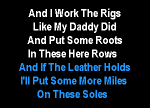 And I Work The Rigs
Like My Daddy Did
And Put Some Roots
In These Here Rows
And If The Leather Holds
I'll Put Some More Miles
0n These Soles