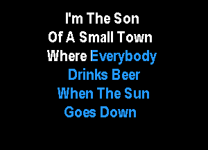 I'm The Son
Of A Small Town
Where Everybody

Drinks Beer
When The Sun
Goes Down