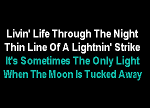 Livin' Life Through The Night
Thin Line Of A Lightnin' Strike

It's Sometimes The Only Light
When The Moon ls Tucked Away