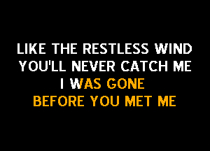 LIKE THE RESTLESS WIND
YOU'LL NEVER CATCH ME
I WAS GONE
BEFORE YOU MET ME