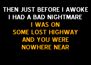 THEN JUST BEFORE I AWOKE
I HAD A BAD NIGHTMARE
I WAS ON
SOME LOST HIGHWAY
AND YOU WERE
NOWHERE NEAR