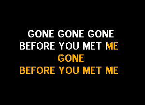 GONE GONE GONE
BEFORE YOU MET ME

GONE
BEFORE YOU MET ME