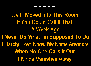 Well I Moved Into This Room
If You Could Call It That
A Week Ago
I Never Do What I'm Supposed To Do
I Hardly Even Know My Name Anymore
When No One Calls It Out
It Kinda Vanishes Away