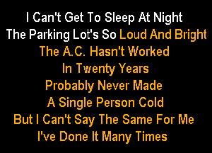 I Can't Get To Sleep At Night
The Parking Lot's So Loud And Bright
The A.C. Hasn't Worked
In Twenty Years
Probably Never Made
A Single Person Cold
But I Can't Say The Same For Me
I've Done It Many Times