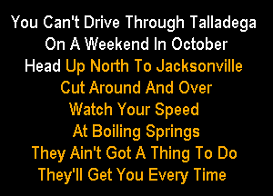 You Can't Drive Through Talladega
On A Weekend In October
Head Up North To Jacksonville
Cut Around And Over
Watch Your Speed
At Boiling Springs
They Ain't Got A Thing To Do
They'll Get You Every Time