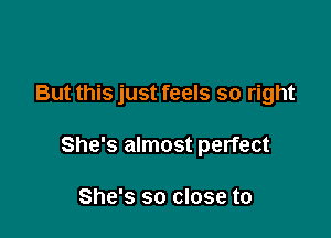 But this just feels so right

She's almost perfect

She's so close to