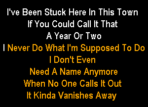 I've Been Stuck Here In This Town
If You Could Call It That
A Year Or Two
I Never Do What I'm Supposed To Do
I Don't Even
Need A Name Anymore
When No One Calls It Out
It Kinda Vanishes Away