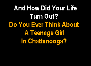 And How Did Your Life
Turn Out?
Do You Ever Think About

A Teenage Girl
In Chattanooga?