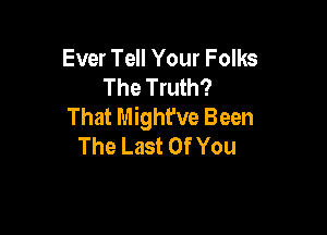 Ever Tell Your Folks
The Truth?
That Mighfve Been

The Last Of You