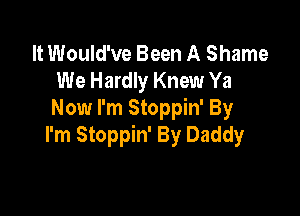 It Would've Been A Shame
We Hardly Knew Ya

Now I'm Stoppin' By
I'm Stoppin' By Daddy