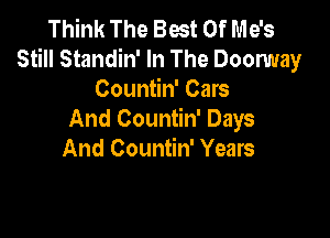Think The Best Of Me's
Still Standin' In The Doomay
Countin' Cars

And Countin' Days
And Countin' Years