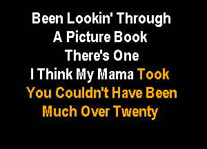 Been Lookin' Through
A Picture Book

There's One
I Think My Mama Took

You Couldn't Have Been
Much Over Twenty