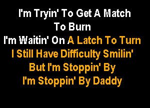 I'm lein' To Get A Match
To Burn
I'm Waitin' On A Latch To Turn
I Still Have Difficulty Smilin'
But I'm Stoppin' By
I'm Stoppin' By Daddy