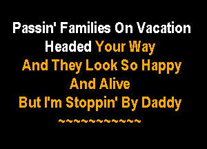 Passin' Families On Vacation
Headed Your Way
And They Look 30 Happy

And Alive
But I'm Stoppin' By Daddy

N N'UNNN'VNNN