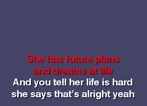 And you tell her life is hard
she says thaPs alright yeah