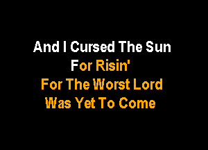 And I Cursed The Sun
For Risin'

For The Worst Lord
Was Yet To Come