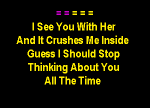 I See You With Her
And It Crushes Me Inside
Guess I Should Stop

Thinking About You
All The Time