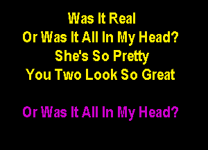 Was It Real
0r Was It All In My Head?
She's 50 Pretty
You Two Look 80 Great

0r Was It All In My Head?