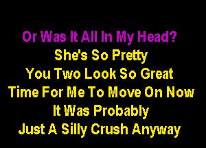 0r Was It All In My Head?
She's 50 Pretty

You Two Look 80 Great
Time For Me To Move On Now
It Was Probably
Just A Silly Crush Anyway