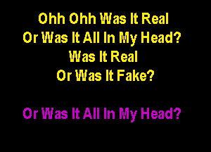 Ohh Ohh Was It Real
0r Was It All In My Head?
Was It Real
0r Was It Fake?

0r Was It All In My Head?