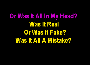 0r Was It All In My Head?
Was It Real
0r Was It Fake?

Was It All A Mistake?