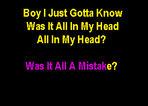 Boy I Just Gotta Know
Was It All In My Head
All In My Head?

Was It All A Mistake?