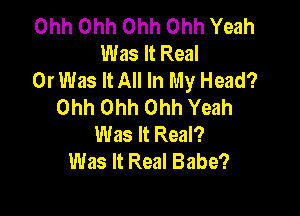 Ohh Ohh Ohh Ohh Yeah
Was It Real
0r Was It All In My Head?
Ohh Ohh Ohh Yeah

Was It Real?
Was It Real Babe?