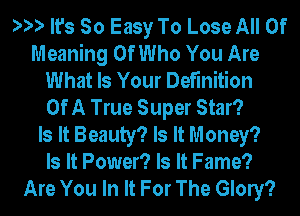 ?'9') It's So Easy To Lose All Of
Meaning Of Who You Are
What Is Your Definition
Of A True Super Star?

Is It Beauty? Is It Money?

Is It Power? Is It Fame?
Are You In It For The Glow?