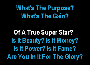 What's The Purpose?
What's The Gain?

Of A True Super Star?
Is It Beauty? Is It Money?
Is It Power? Is It Fame?
Are You In It For The Glory?