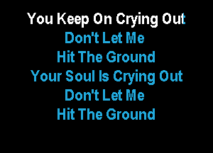 You Keep On Crying Out
Don't Let Me
Hit The Ground

Your Soul Is Crying Out
Don't Let Me
Hit The Ground