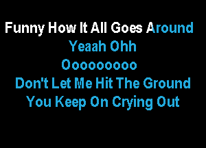 Funny How It All Goes Around
Yeaah Ohh
Ooooooooo

Don't Let Me Hit The Ground
You Keep On Crying Out