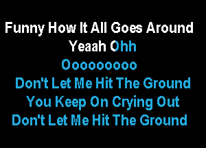 Funny How It All Goes Around
Yeaah Ohh
Ooooooooo

Don't Let Me Hit The Ground

You Keep On Crying Out
Don't Let Me Hit The Ground