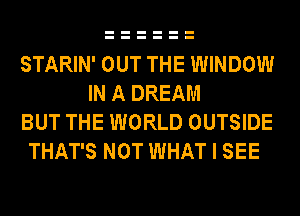 STARIN' OUT THE WINDOW
IN A DREAM
BUT THE WORLD OUTSIDE
THAT'S NOT WHAT I SEE