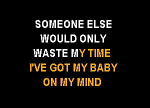 SOMEONE ELSE
WOULD ONLY
WASTE MY TIME

I'VE GOT MY BABY
ON MY MIND