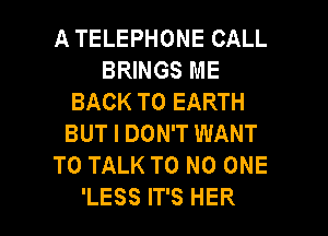 A TELEPHONE CALL
BRINGS ME
BACK TO EARTH
BUT I DON'T WANT
TO TALK T0 NO ONE

'LESS IT'S HER l