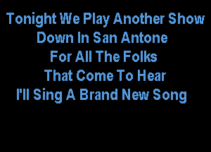 Tonight We Play Another Show
Down In San Antone
For All The Folks
That Come To Hear

I'll Sing A Brand New Song