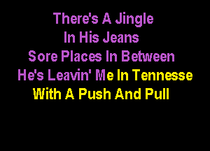 There's A Jingle
In His Jeans
Sore Places In Between

He's Leavin' Me In Tennesse
With A Push And Pull