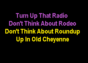 Turn Up That Radio
Don't Think About Rodeo
Don't Think About Roundup

Up In Old Cheyenne